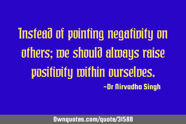Instead of pointing negativity on others; we should always raise positivity within