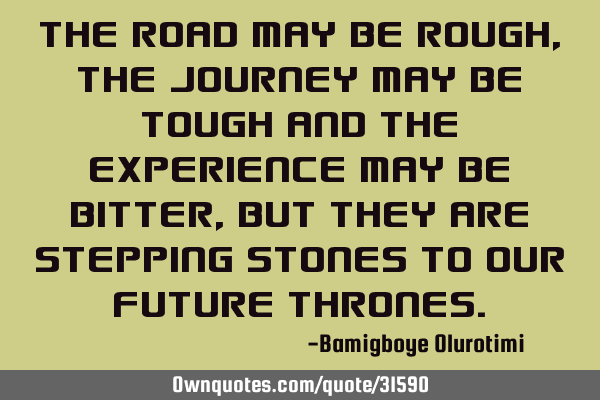 The road may be rough, the journey may be tough and the experience may be bitter, but they are
