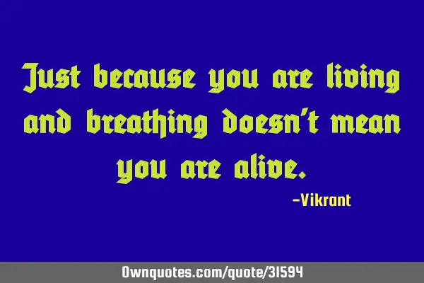 Just because you are living and breathing doesn