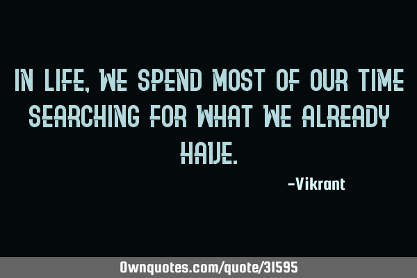In life, we spend most of our time searching for what we already