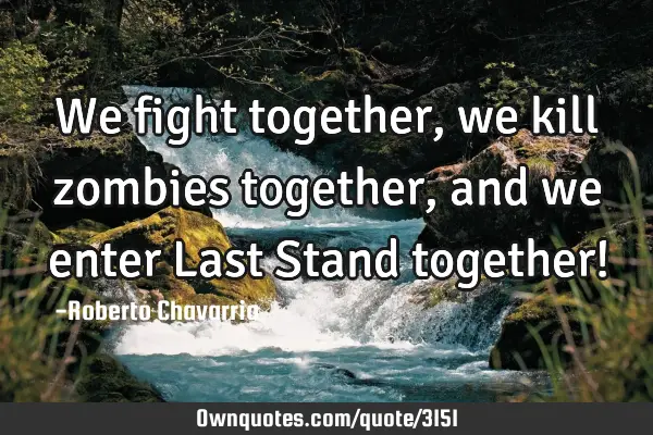 We fight together, we kill zombies together, and we enter Last Stand together!