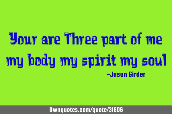 Your are Three part of me my body my spirit my