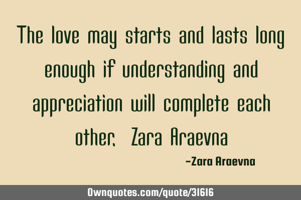 The love may starts and lasts long enough if understanding and appreciation will complete each