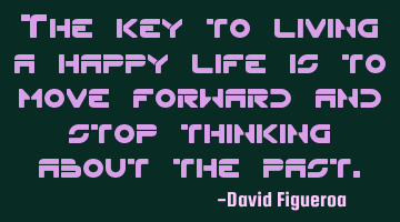 The key to living a happy life is to move forward and stop thinking about the past.
