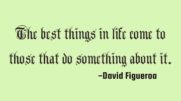 The best things in life come to those that do something about it.