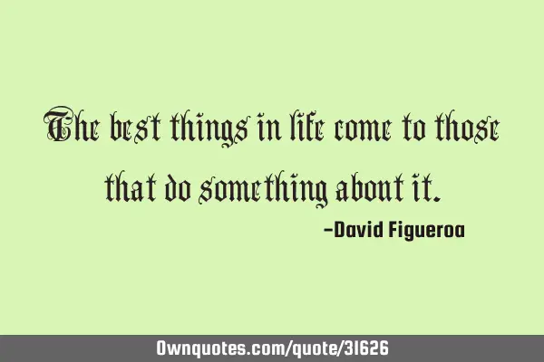 The best things in life come to those that do something about