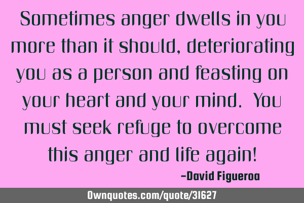 Sometimes anger dwells in you more than it should, deteriorating you as a person and feasting on