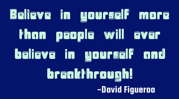 Believe in yourself more than people will ever believe in yourself and breakthrough!