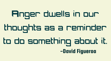 Anger dwells in our thoughts as a reminder to do something about it.