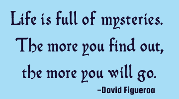Life is full of mysteries. The more you find out, the more you will go.