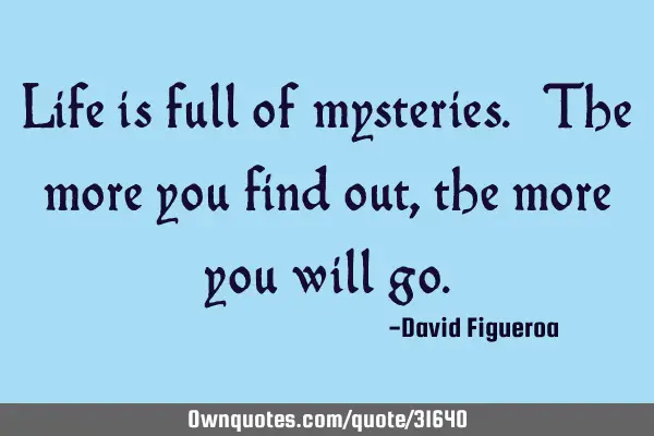 Life is full of mysteries. The more you find out, the more you will