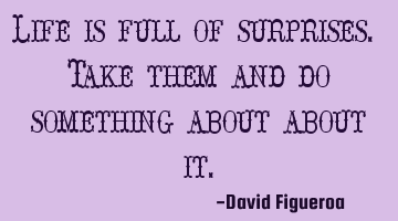 Life is full of surprises. Take them and do something about about it.