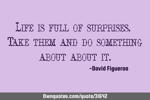 Life is full of surprises. Take them and do something about about