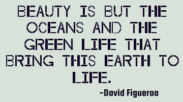 Beauty is but the oceans and the green life that bring this Earth to life.