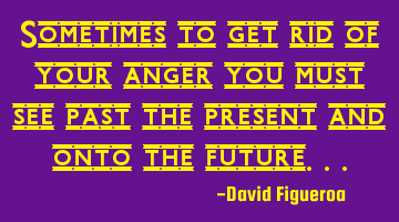 Sometimes to get rid of your anger you must see past the present and onto the future...