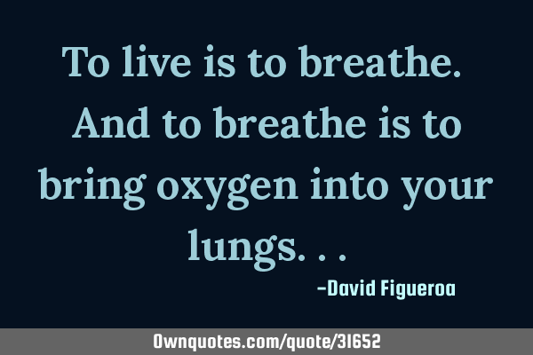 To live is to breathe. And to breathe is to bring oxygen into your