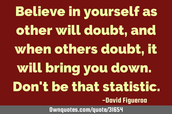 Believe in yourself as other will doubt, and when others doubt, it will bring you down. Don