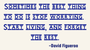 Sometimes the best thing to do is stop worrying. Start living, and forget the rest.