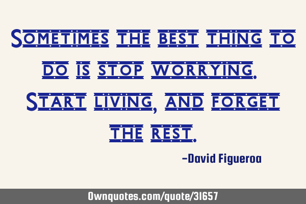 Sometimes the best thing to do is stop worrying. Start living, and forget the