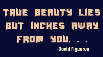 True beauty lies but inches away from you...