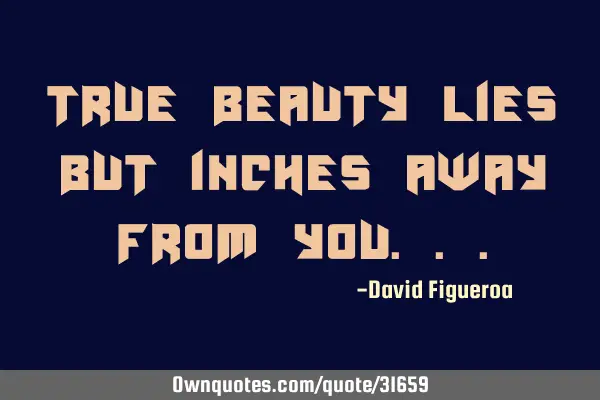 True beauty lies but inches away from