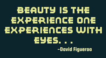 Beauty is the experience one experiences with eyes...