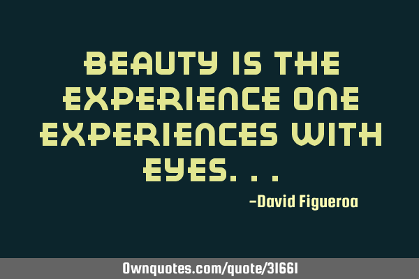 Beauty is the experience one experiences with