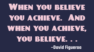 When you believe you achieve. And when you achieve, you believe...