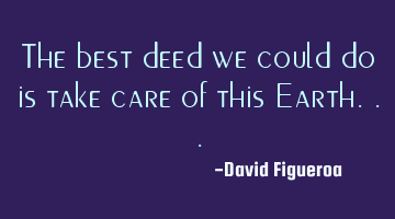The best deed we could do is take care of this Earth...