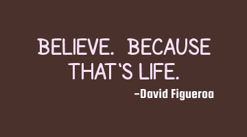 Believe. Because that's life.
