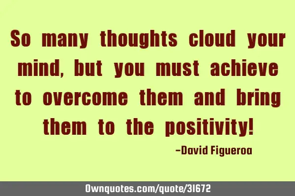 So many thoughts cloud your mind, but you must achieve to overcome them and bring them to the