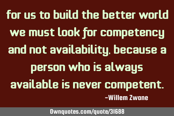 For us to build the better world we must look for competency and not availability, because a person