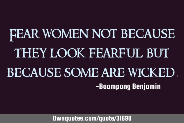 Fear women not because they look fearful but because some are