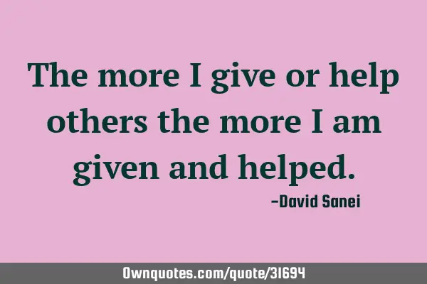 The more i give or help others the more i am given and
