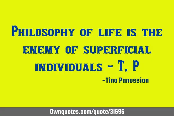 Philosophy of life is the enemy of superficial individuals - T.P