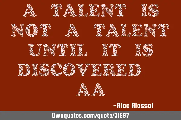 A talent is not a talent until it is discovered. AA