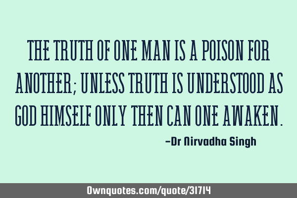 The truth of one man is a poison for another; unless Truth is understood as God Himself only then