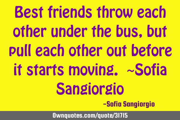 Best friends throw each other under the bus, but pull each other out before it starts moving. ~S