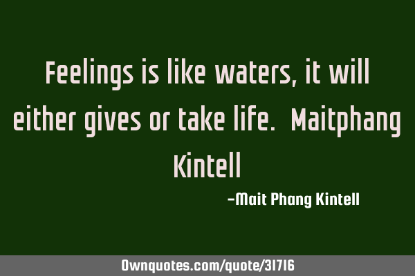 Feelings is like waters, it will either gives or take life. Maitphang K