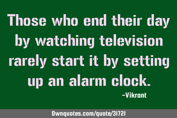 Those who end their day by watching television rarely start it by setting up an alarm