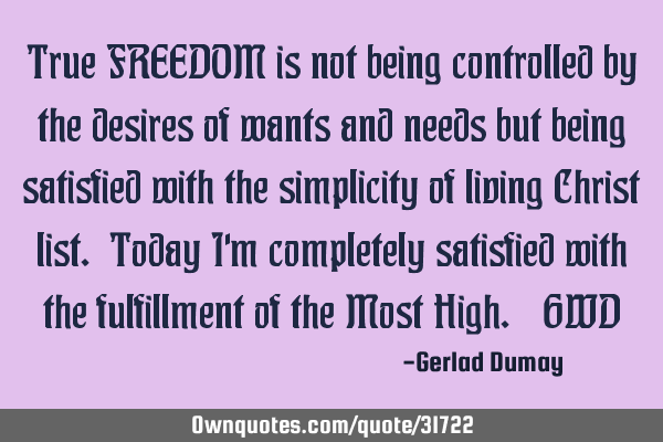 True FREEDOM is not being controlled by the desires of wants and needs but being satisfied with the