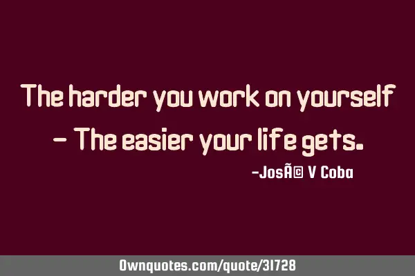 The harder you work on yourself - The easier your life