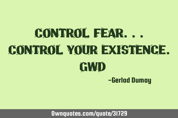 Control fear...control your existence._GWD