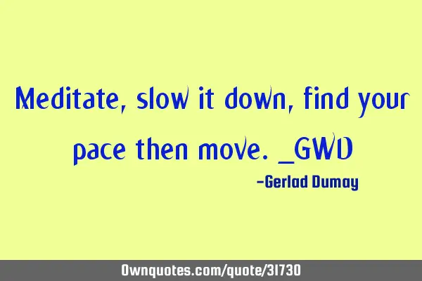 Meditate, slow it down, find your pace then move._GWD