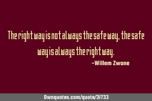 The right way is not always the safe way, the safe way is always the right