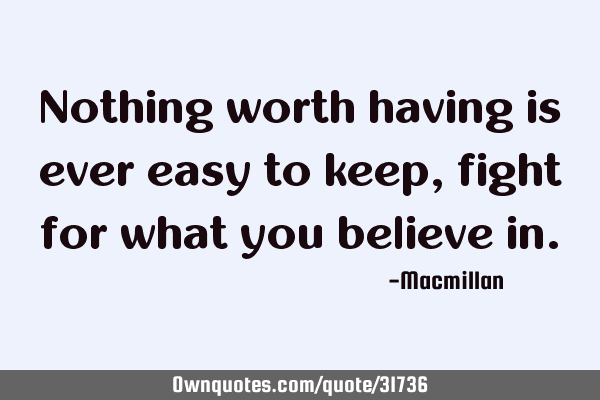 Nothing worth having is ever easy to keep, fight for what you believe