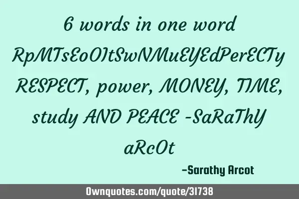 6 words in one word RpMTsEoOItSwNMuEYEdPerECTy RESPECT, power, MONEY,TIME, study AND PEACE -SaRaThY