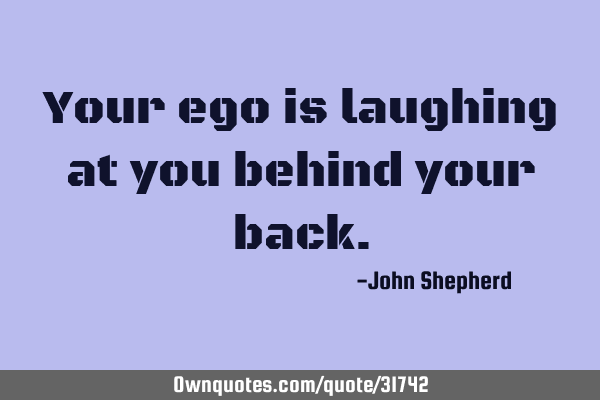 Your ego is laughing at you behind your