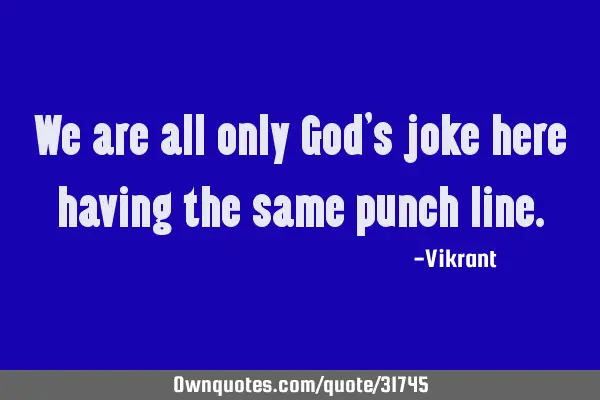 We are all only God’s joke here having the same punch