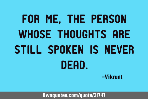 For me, the person whose thoughts are still spoken is never